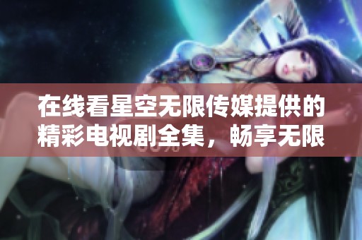 在线看星空无限传媒提供的精彩电视剧全集，畅享无限视听体验