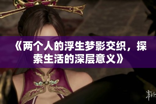 《两个人的浮生梦影交织，探索生活的深层意义》