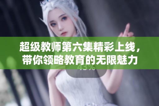 超级教师第六集精彩上线，带你领略教育的无限魅力