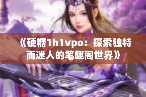 《硬糖1h1vpo：探索独特而迷人的笔趣阁世界》