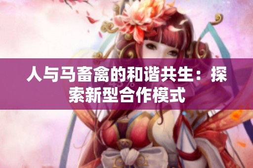 人与马畜禽的和谐共生：探索新型合作模式