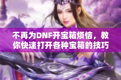不再为DNF开宝箱烦恼，教你快速打开各种宝箱的技巧