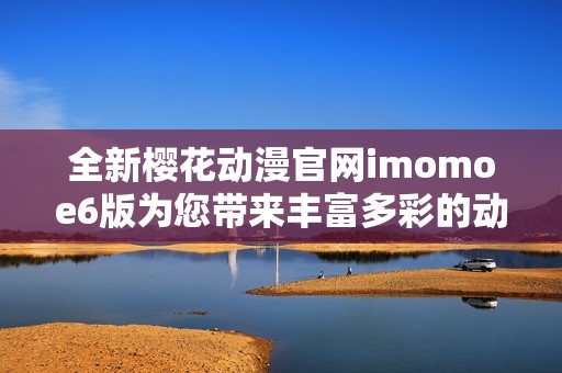 全新樱花动漫官网imomoe6版为您带来丰富多彩的动漫体验
