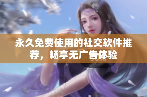 永久免费使用的社交软件推荐，畅享无广告体验