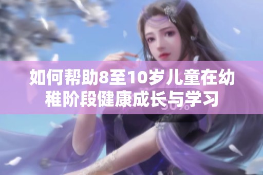 如何帮助8至10岁儿童在幼稚阶段健康成长与学习