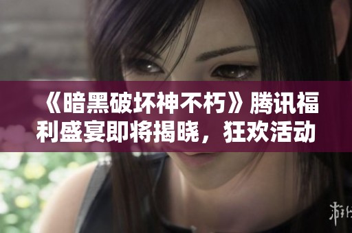 《暗黑破坏神不朽》腾讯福利盛宴即将揭晓，狂欢活动热力开启！