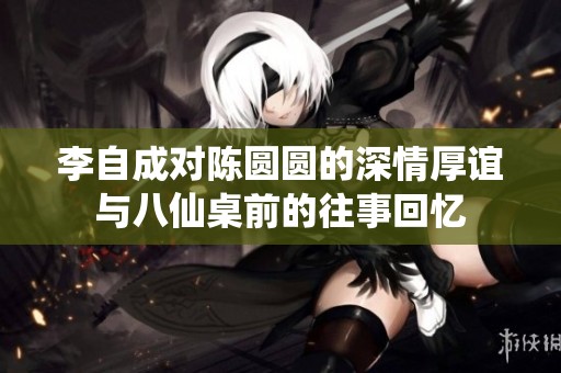 李自成对陈圆圆的深情厚谊与八仙桌前的往事回忆