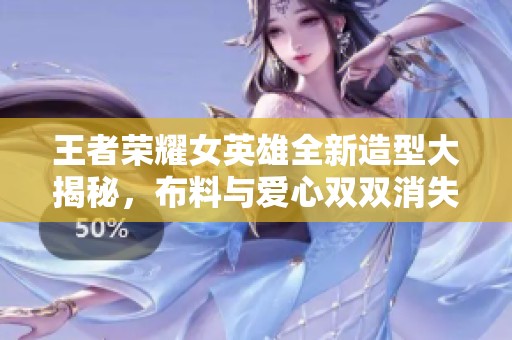 王者荣耀女英雄全新造型大揭秘，布料与爱心双双消失