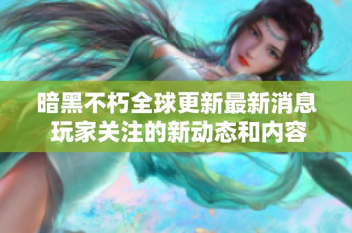 暗黑不朽全球更新最新消息 玩家关注的新动态和内容解析