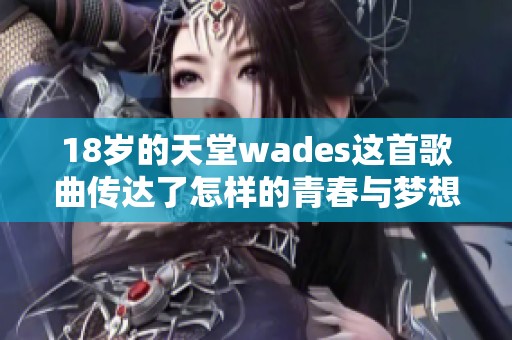 18岁的天堂wades这首歌曲传达了怎样的青春与梦想主题