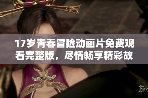17岁青春冒险动画片免费观看完整版，尽情畅享精彩故事