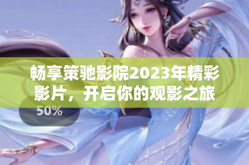 畅享策驰影院2023年精彩影片，开启你的观影之旅