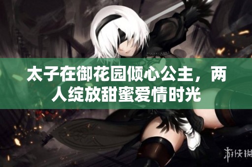 太子在御花园倾心公主，两人绽放甜蜜爱情时光