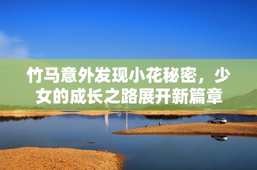 竹马意外发现小花秘密，少女的成长之路展开新篇章
