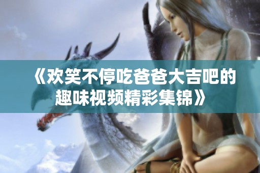 《欢笑不停吃爸爸大吉吧的趣味视频精彩集锦》