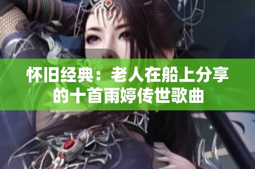 怀旧经典：老人在船上分享的十首雨婷传世歌曲