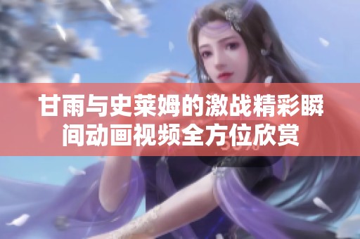 甘雨与史莱姆的激战精彩瞬间动画视频全方位欣赏