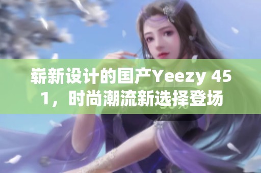 崭新设计的国产Yeezy 451，时尚潮流新选择登场