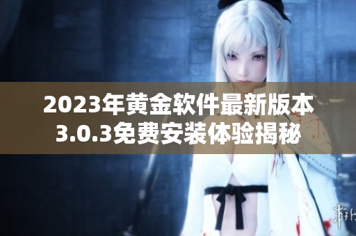 2023年黄金软件最新版本3.0.3免费安装体验揭秘