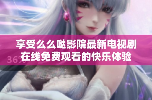 享受么么哒影院最新电视剧在线免费观看的快乐体验