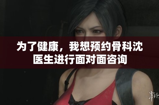 为了健康，我想预约骨科沈医生进行面对面咨询