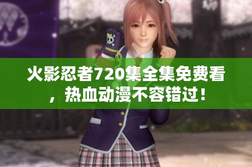 火影忍者720集全集免费看，热血动漫不容错过！
