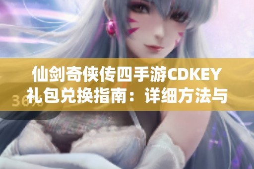 仙剑奇侠传四手游CDKEY礼包兑换指南：详细方法与规则解析