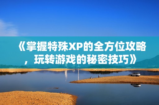 《掌握特殊XP的全方位攻略，玩转游戏的秘密技巧》