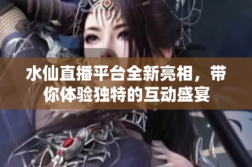水仙直播平台全新亮相，带你体验独特的互动盛宴