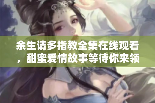 余生请多指教全集在线观看，甜蜜爱情故事等待你来领略