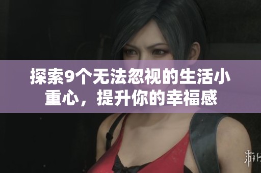探索9个无法忽视的生活小重心，提升你的幸福感
