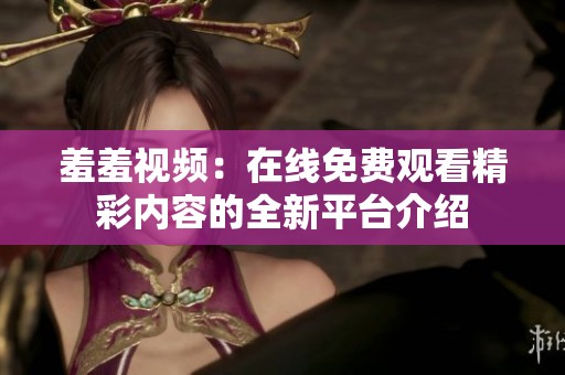 羞羞视频：在线免费观看精彩内容的全新平台介绍