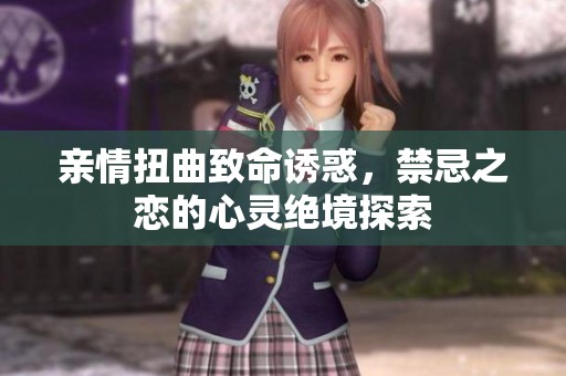亲情扭曲致命诱惑，禁忌之恋的心灵绝境探索