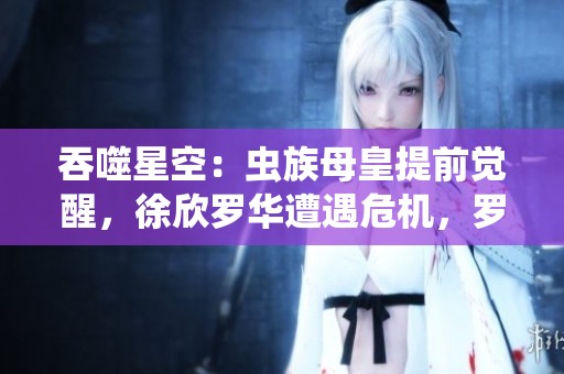 吞噬星空：虫族母皇提前觉醒，徐欣罗华遭遇危机，罗峰紧急归家救援