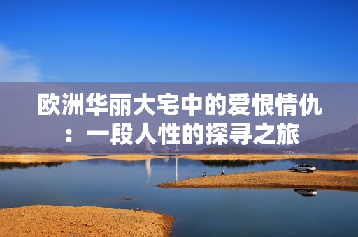 欧洲华丽大宅中的爱恨情仇：一段人性的探寻之旅