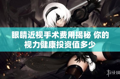 眼睛近视手术费用揭秘 你的视力健康投资值多少