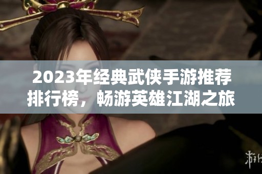 2023年经典武侠手游推荐排行榜，畅游英雄江湖之旅