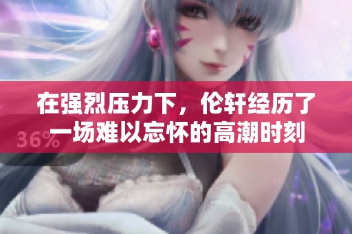 在强烈压力下，伦轩经历了一场难以忘怀的高潮时刻