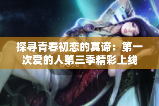 探寻青春初恋的真谛：第一次爱的人第三季精彩上线
