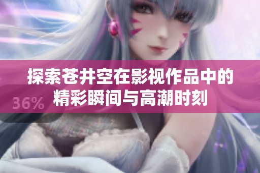 探索苍井空在影视作品中的精彩瞬间与高潮时刻