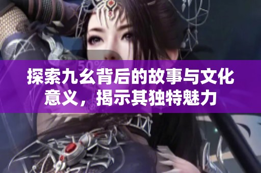 探索九幺背后的故事与文化意义，揭示其独特魅力