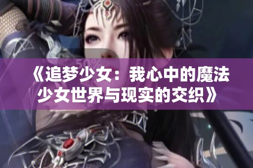 《追梦少女：我心中的魔法少女世界与现实的交织》