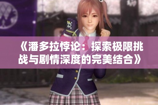 《潘多拉悖论：探索极限挑战与剧情深度的完美结合》