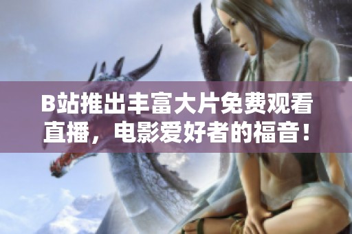 B站推出丰富大片免费观看直播，电影爱好者的福音！