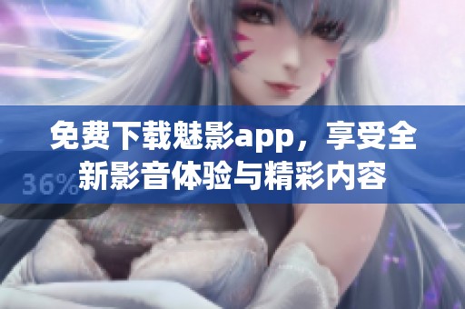 免费下载魅影app，享受全新影音体验与精彩内容