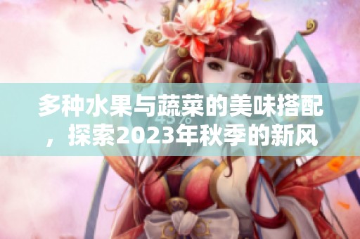 多种水果与蔬菜的美味搭配，探索2023年秋季的新风潮