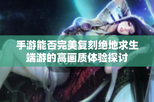 手游能否完美复刻绝地求生端游的高画质体验探讨