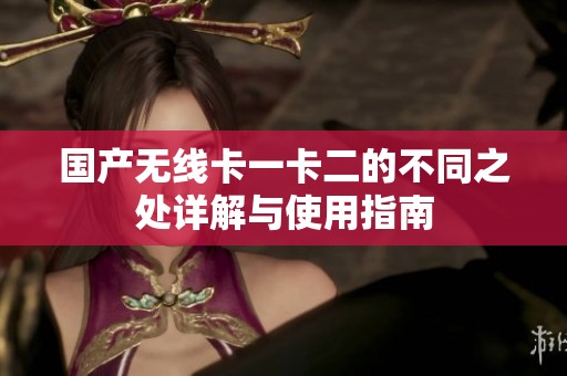 国产无线卡一卡二的不同之处详解与使用指南