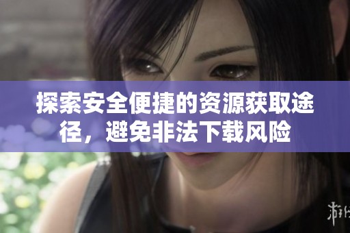 探索安全便捷的资源获取途径，避免非法下载风险