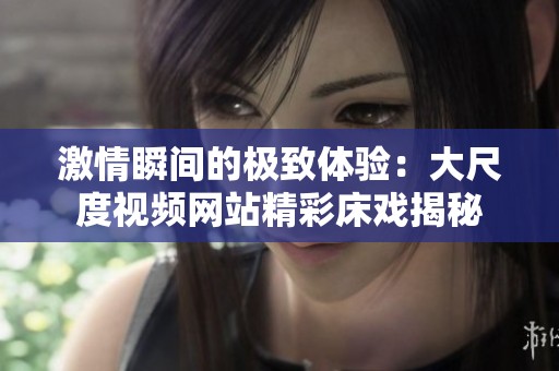 激情瞬间的极致体验：大尺度视频网站精彩床戏揭秘